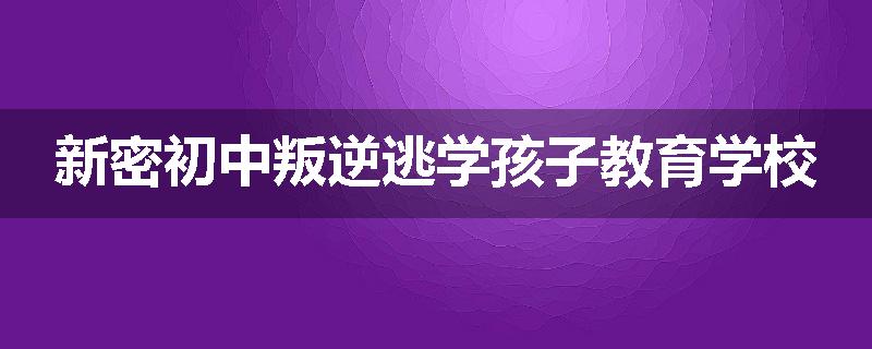 新密初中叛逆逃学孩子教育学校