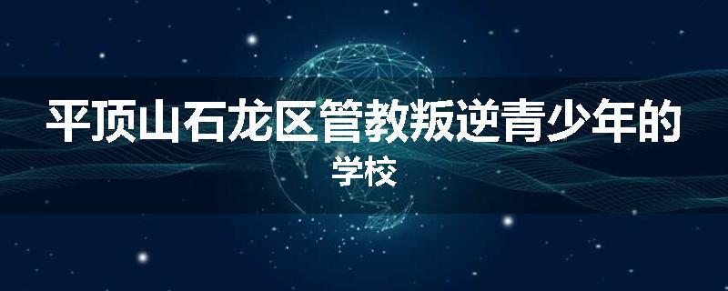 平顶山石龙区管教叛逆青少年的学校