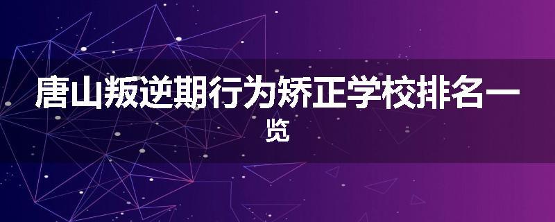 唐山叛逆期行为矫正学校排名一览