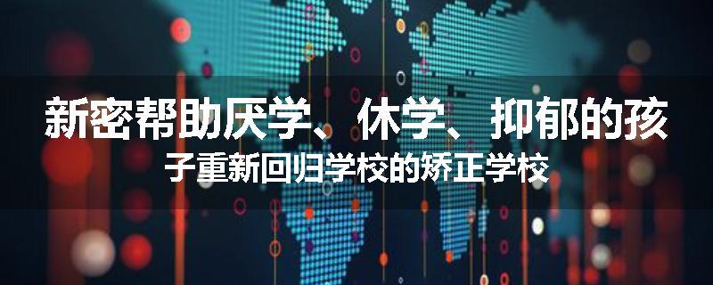 新密帮助厌学、休学、抑郁的孩子重新回归学校的矫正学校