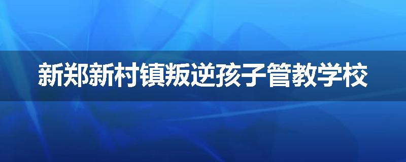 新郑新村镇叛逆孩子管教学校