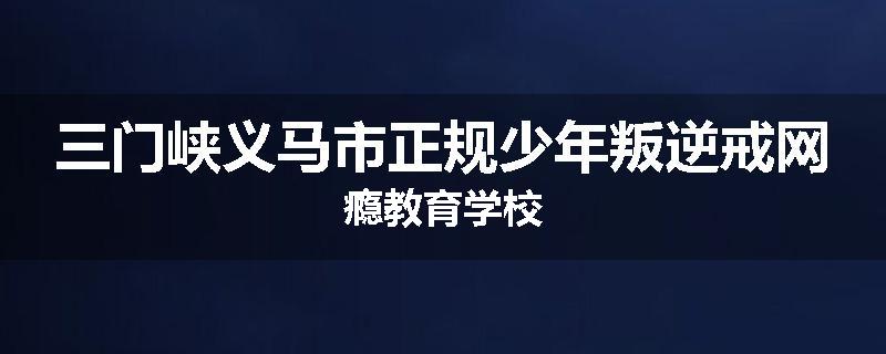 三门峡义马市正规少年叛逆戒网瘾教育学校
