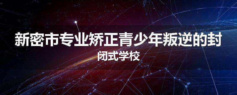 新密市专业矫正青少年叛逆的封闭式学校