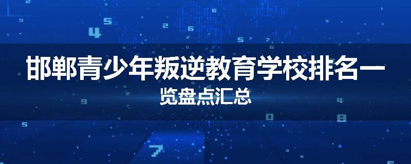 邯郸青少年叛逆教育学校排名一览盘点汇总