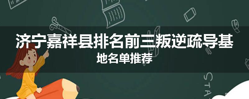 济宁嘉祥县排名前三叛逆疏导基地名单推荐