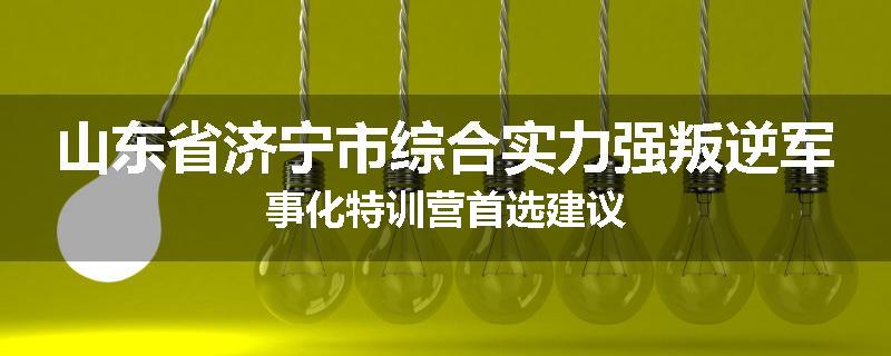 山东省济宁市综合实力强叛逆军事化特训营首选建议