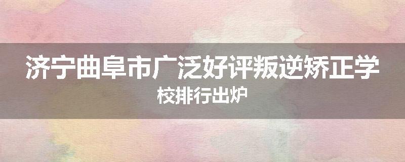 济宁曲阜市广泛好评叛逆矫正学校排行出炉