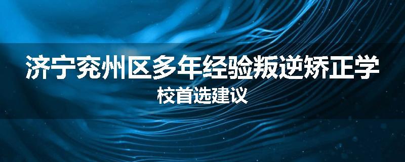 济宁兖州区多年经验叛逆矫正学校首选建议