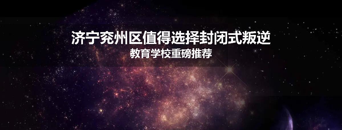 济宁兖州区值得选择封闭式叛逆教育学校重磅推荐
