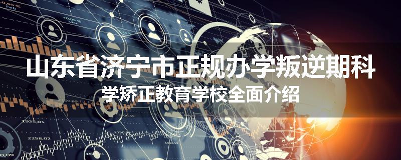 山东省济宁市正规办学叛逆期科学矫正教育学校全面介绍