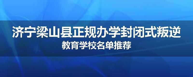 济宁梁山县正规办学封闭式叛逆教育学校名单推荐