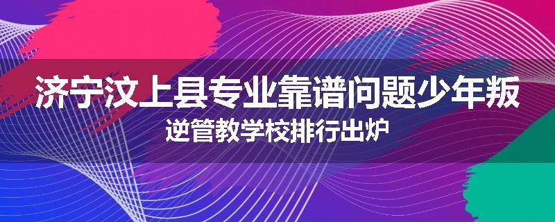 济宁汶上县专业靠谱问题少年叛逆管教学校排行出炉