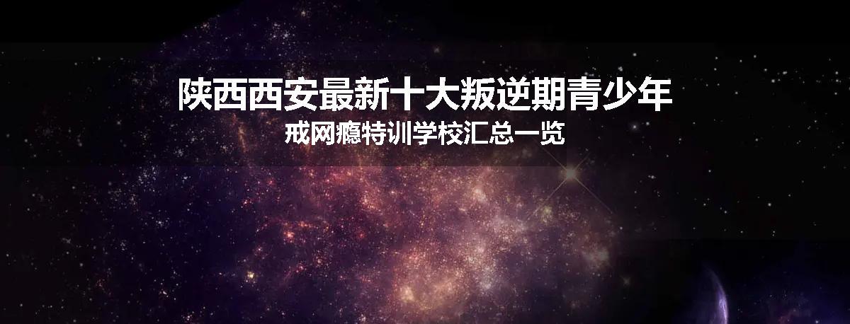 陕西西安最新十大叛逆期青少年戒网瘾特训学校汇总一览