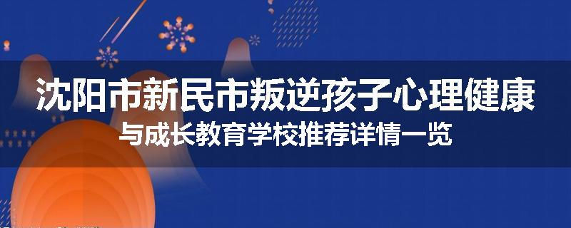 沈阳市新民市叛逆孩子心理健康与成长教育学校推荐详情一览