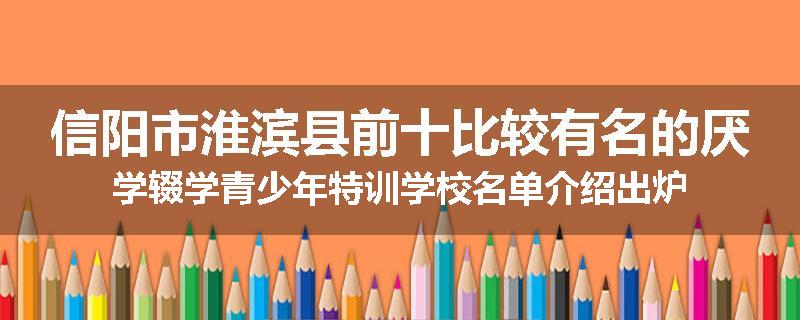 信阳市淮滨县前十比较有名的厌学辍学青少年特训学校名单介绍出炉