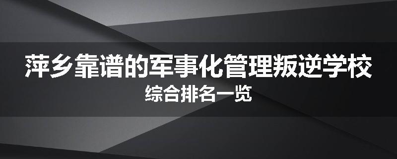 萍乡靠谱的军事化管理叛逆学校综合排名一览