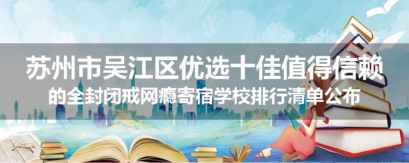 苏州市吴江区优选十佳值得信赖的全封闭戒网瘾寄宿学校排行清单公布