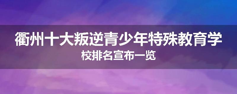 衢州十大叛逆青少年特殊教育学校排名宣布一览