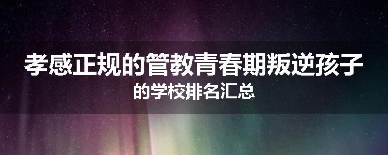 孝感正规的管教青春期叛逆孩子的学校排名汇总