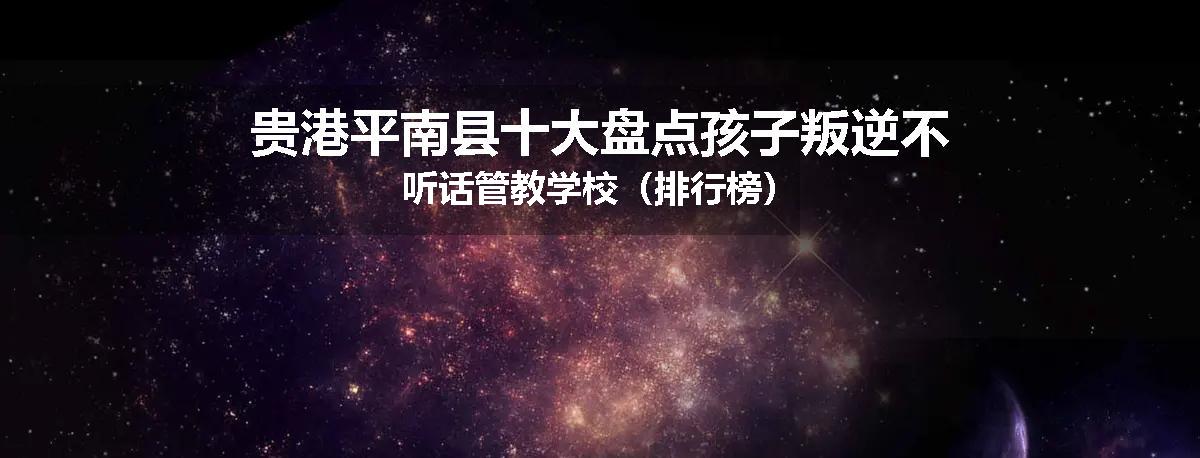 贵港平南县十大盘点孩子叛逆不听话管教学校(排行榜)
