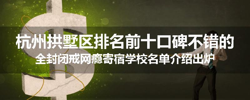 杭州拱墅区排名前十口碑不错的全封闭戒网瘾寄宿学校名单介绍出炉