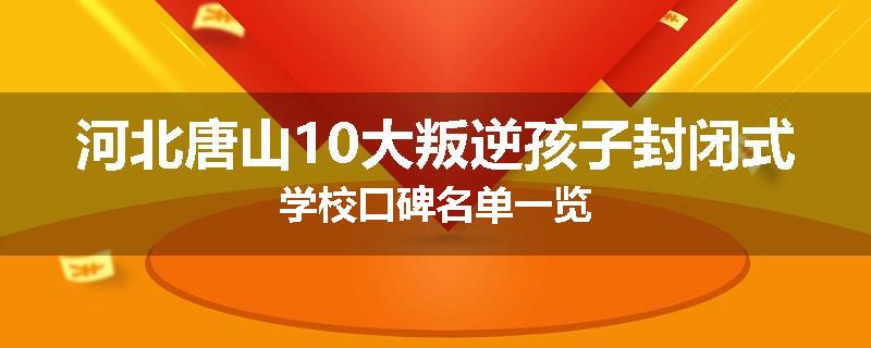 河北唐山10大叛逆孩子封闭式学校口碑名单一览