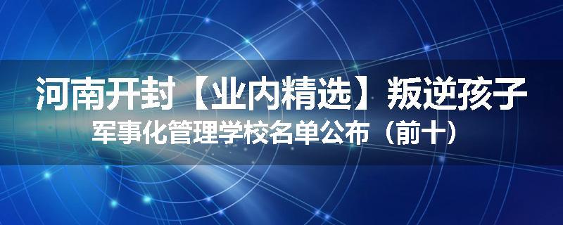 河南开封【业内精选】叛逆孩子军事化管理学校名单公布(前十)