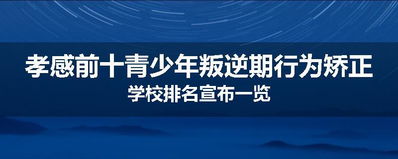 孝感前十青少年叛逆期行为矫正学校排名宣布一览