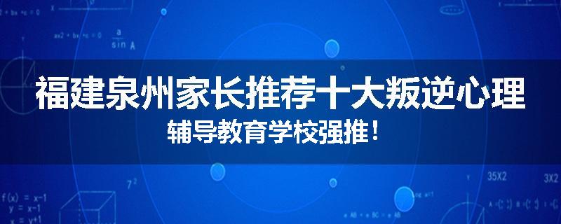 福建泉州家长推荐十大叛逆心理辅导教育学校强推！