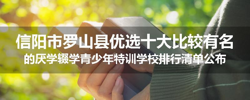 信阳市罗山县优选十大比较有名的厌学辍学青少年特训学校排行清单公布