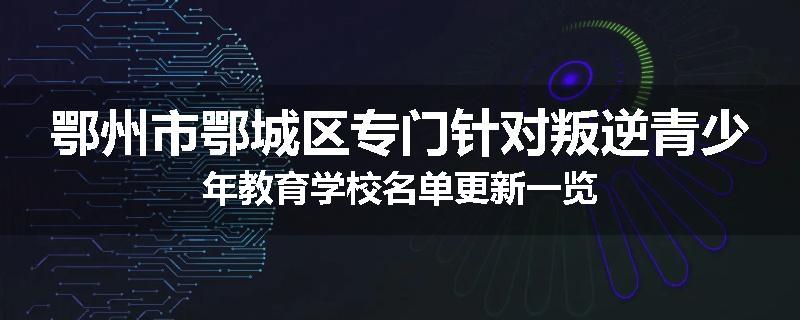 鄂州市鄂城区专门针对叛逆青少年教育学校名单更新一览