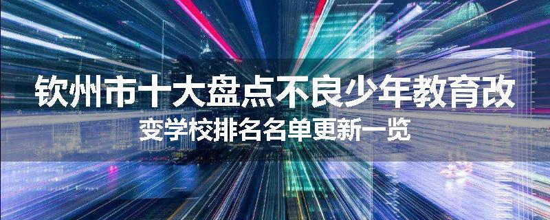钦州市十大盘点不良少年教育改变学校排名名单更新一览