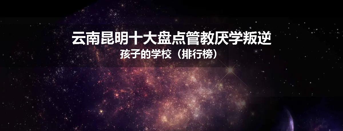 云南昆明十大盘点管教厌学叛逆孩子的学校（排行榜）