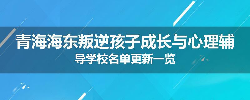 青海海东叛逆孩子成长与心理辅导学校名单更新一览