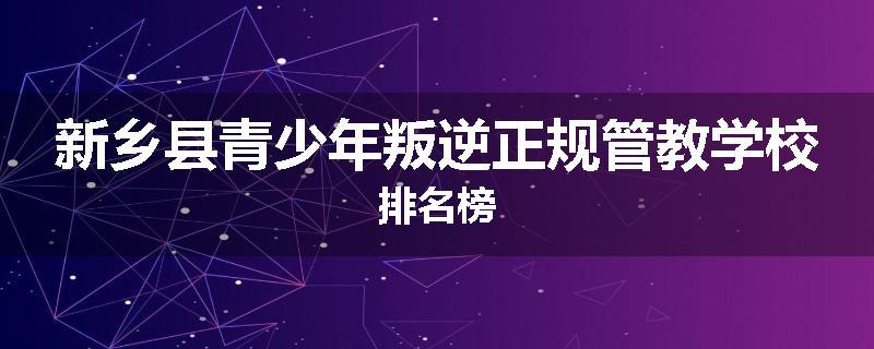 新乡县青少年叛逆正规管教学校排名榜