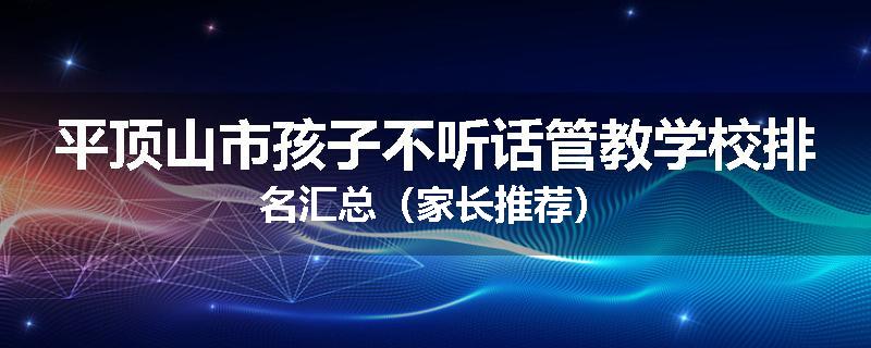 平顶山市孩子不听话管教学校排名汇总（家长推荐）