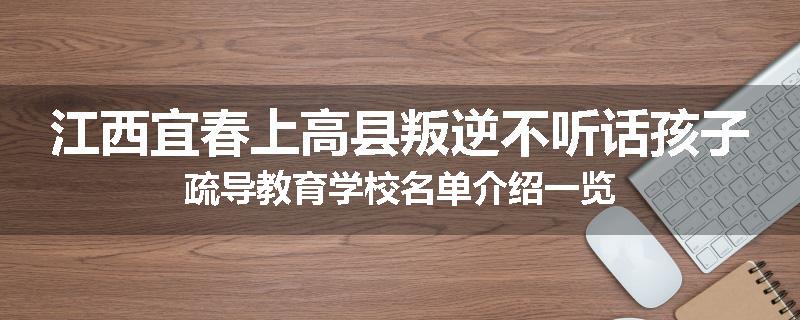 江西宜春上高县叛逆不听话孩子疏导教育学校名单介绍一览