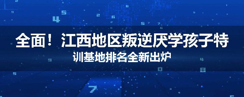 全面！江西地区叛逆厌学孩子特训基地排名全新出炉