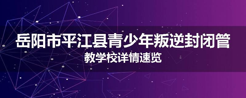岳阳市平江县青少年叛逆封闭管教学校详情速览
