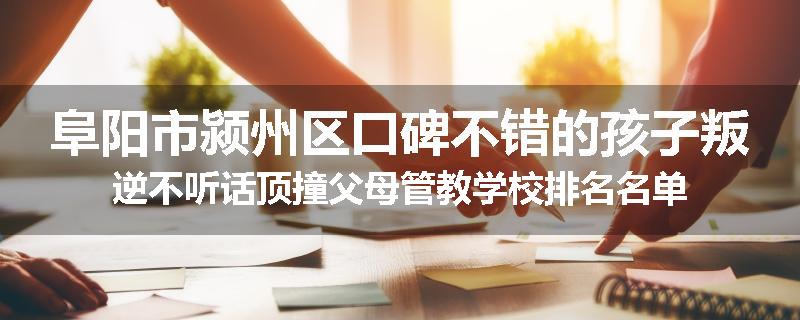 阜阳市颍州区口碑不错的孩子叛逆不听话顶撞父母管教学校排名名单