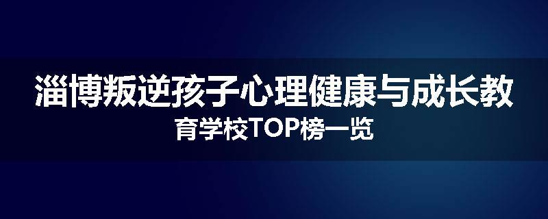 淄博叛逆孩子心理健康与成长教育学校TOP榜一览