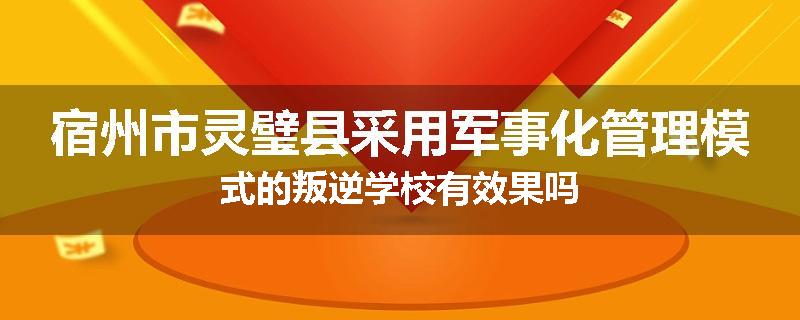 宿州市灵璧县采用军事化管理模式的叛逆学校有效果吗