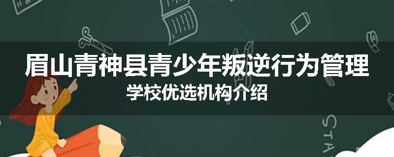 眉山青神县青少年叛逆行为管理学校优选机构介绍