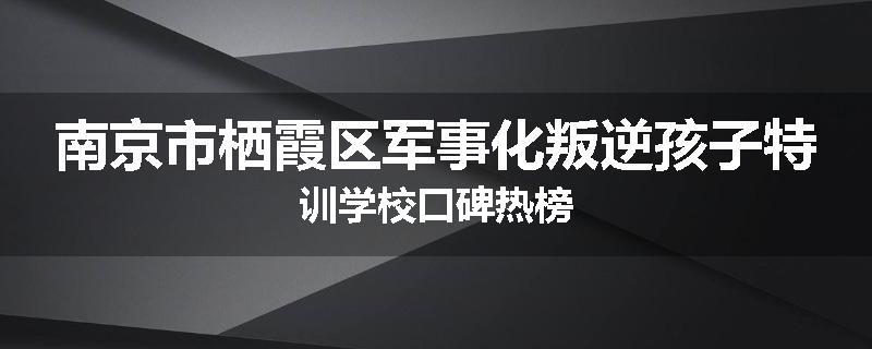 南京市栖霞区军事化叛逆孩子特训学校口碑热榜