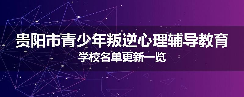 贵阳市青少年叛逆心理辅导教育学校名单更新一览
