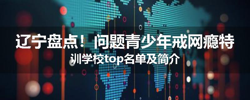 辽宁盘点！问题青少年戒网瘾特训学校top名单及简介
