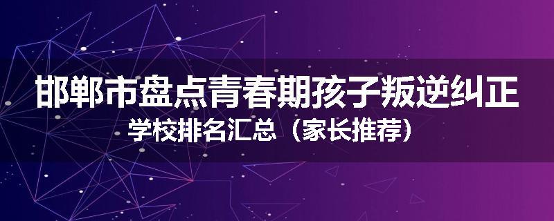 邯郸市盘点青春期孩子叛逆纠正学校排名汇总（家长推荐）