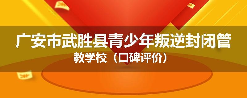 广安市武胜县青少年叛逆封闭管教学校（口碑评价）