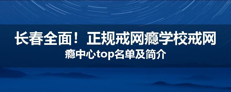 长春全面！正规戒网瘾学校戒网瘾中心top名单及简介