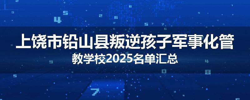 上饶市铅山县叛逆孩子军事化管教学校2025名单汇总